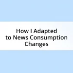 How I Adapted to News Consumption Changes