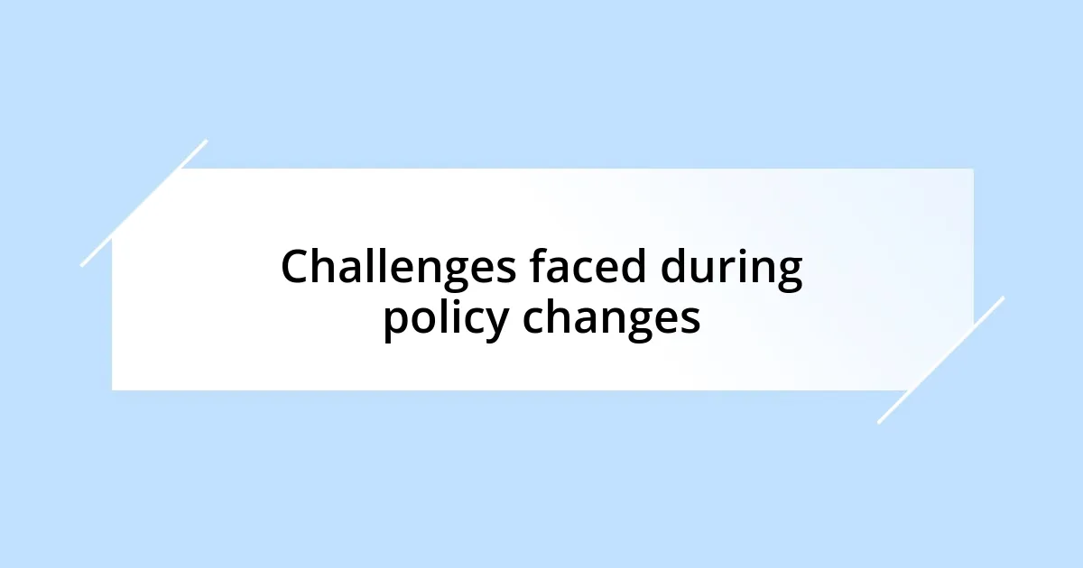 Challenges faced during policy changes