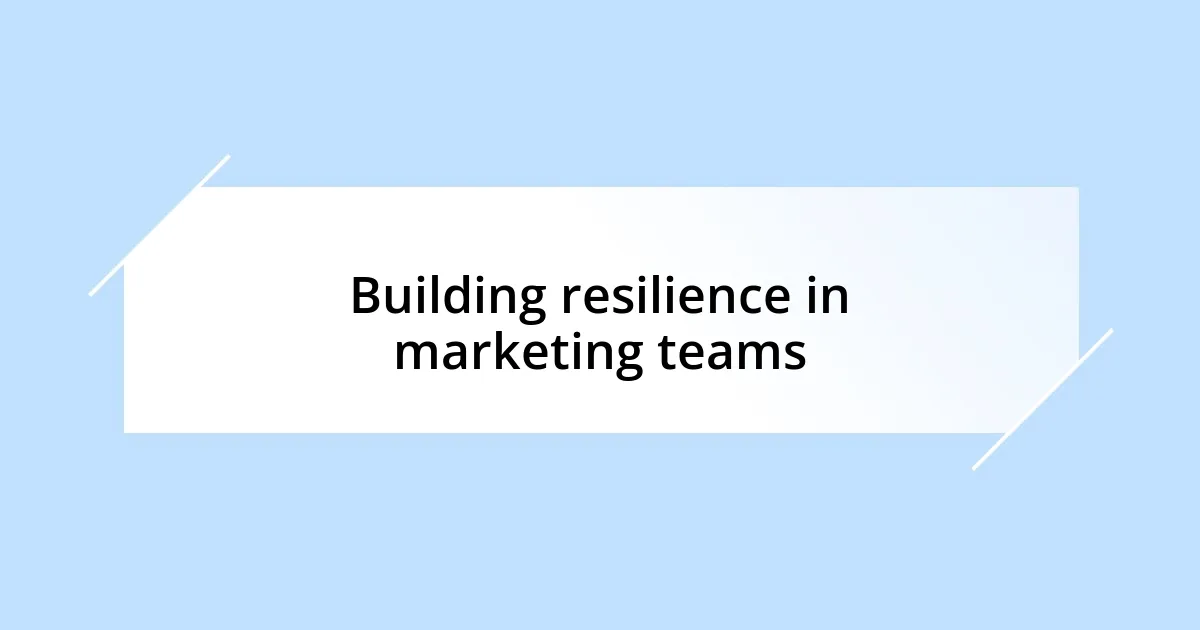 Building resilience in marketing teams